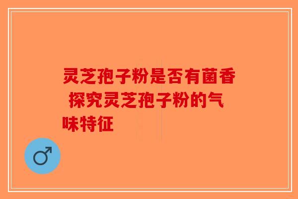灵芝孢子粉是否有菌香 探究灵芝孢子粉的气味特征