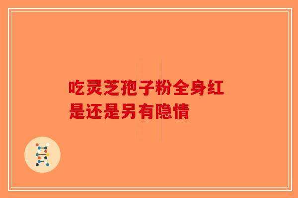 吃灵芝孢子粉全身红 是还是另有隐情