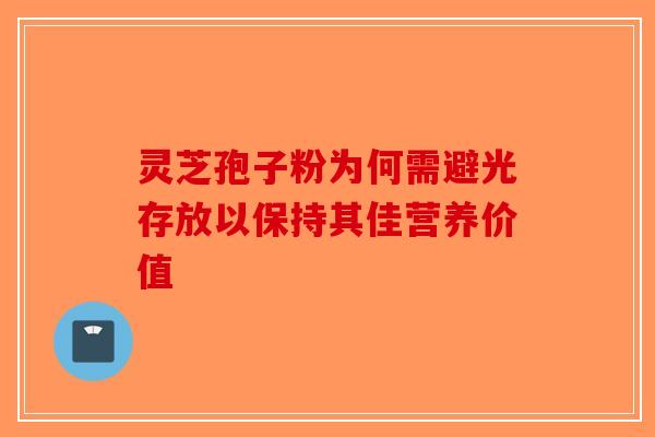 灵芝孢子粉为何需避光存放以保持其佳营养价值 灵芝孢子粉为何需避光存放以保持其佳营养价值