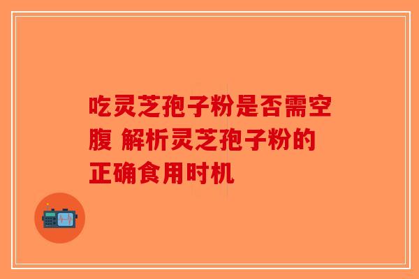 吃灵芝孢子粉是否需空腹 解析灵芝孢子粉的正确食用时机 吃灵芝孢子粉是否需空腹 解析灵芝孢子粉的正确食用时机
