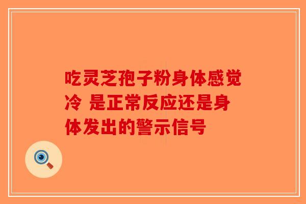 吃灵芝孢子粉身体感觉冷 是正常反应还是身体发出的警示信号 吃灵芝孢子粉身体感觉冷 是正常反应还是身体发出的警示信号