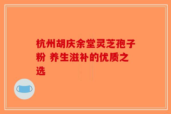 杭州胡庆余堂灵芝孢子粉 养生滋补的优质之选 杭州胡庆余堂灵芝孢子粉 养生滋补的优质之选