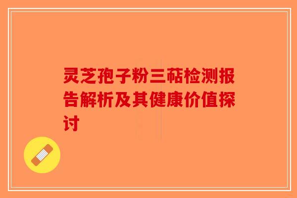 灵芝孢子粉三萜检测报告解析及其健康价值探讨