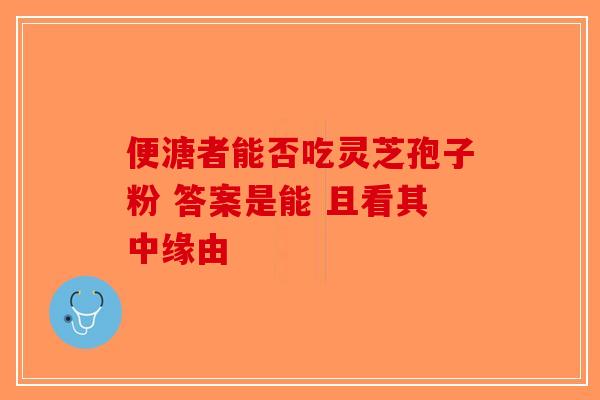 便溏者能否吃灵芝孢子粉 答案是能 且看其中缘由 便溏者能否吃灵芝孢子粉 答案是能 且看其中缘由