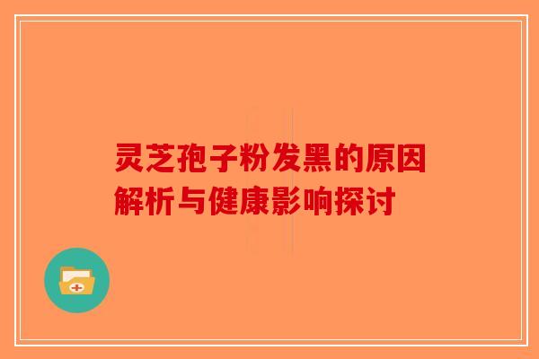 灵芝孢子粉发黑的原因解析与健康影响探讨 灵芝孢子粉发黑的原因解析与健康影响探讨