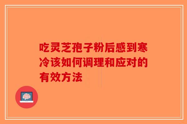 吃灵芝孢子粉后感到寒冷该如何调理和应对的有效方法 吃灵芝孢子粉后感到寒冷该如何调理和应对的有效方法
