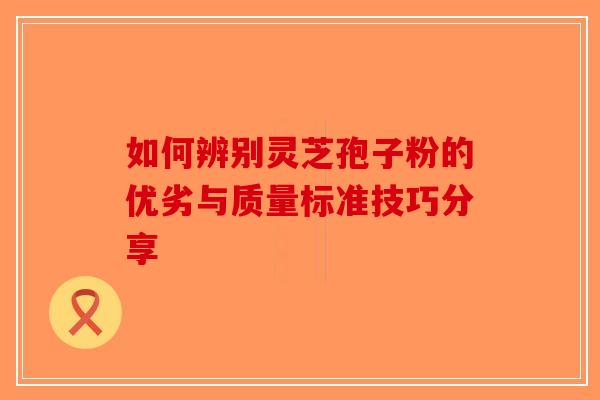 如何辨别灵芝孢子粉的优劣与质量标准技巧分享