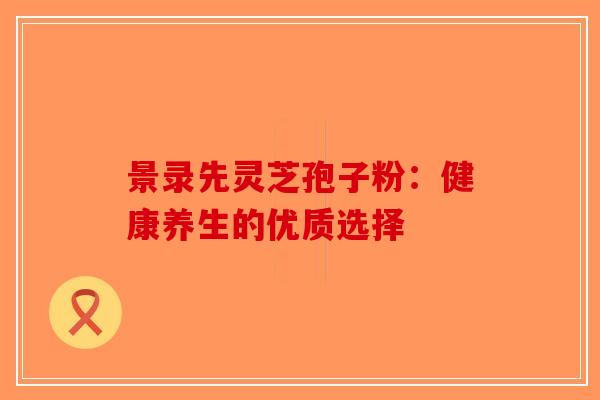 景录先灵芝孢子粉：健康养生的优质选择