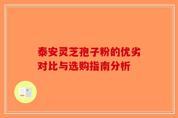 泰安灵芝孢子粉的优劣对比与选购指南分析