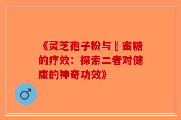 《灵芝孢子粉与嘢蜜糖的疗效：探索二者对健康的神奇功效》