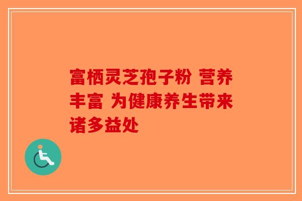 富栖灵芝孢子粉 营养丰富 为健康养生带来诸多益处