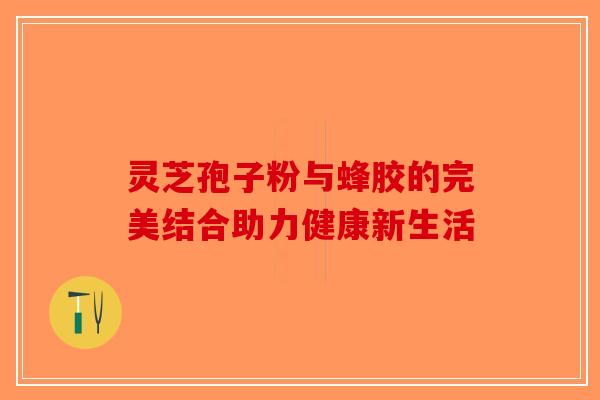 灵芝孢子粉与蜂胶的完美结合助力健康新生活