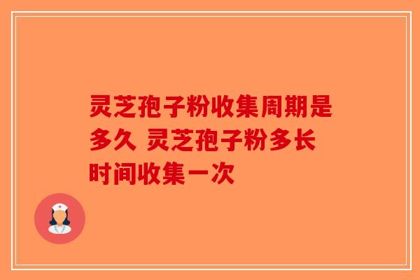 灵芝孢子粉收集周期是多久 灵芝孢子粉多长时间收集一次