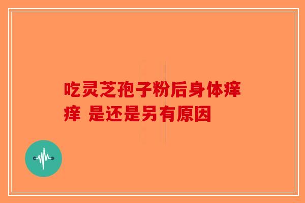 吃灵芝孢子粉后身体痒痒 是还是另有原因 吃灵芝孢子粉后身体痒痒 是还是另有原因