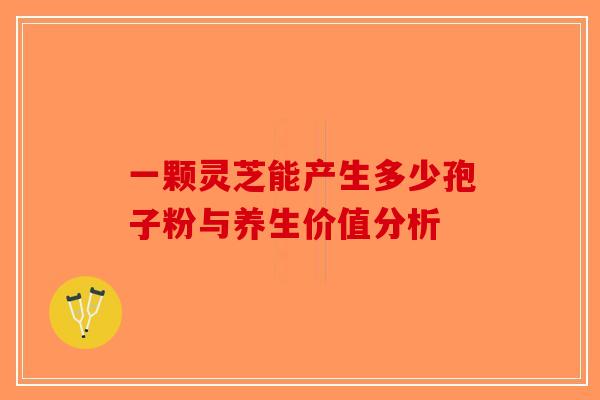 一颗灵芝能产生多少孢子粉与养生价值分析