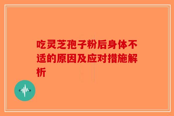 吃灵芝孢子粉后身体不适的原因及应对措施解析 吃灵芝孢子粉后身体不适的原因及应对措施解析