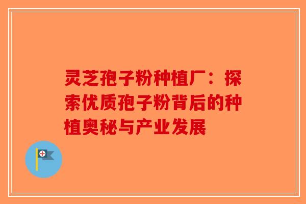 灵芝孢子粉种植厂:探索优质孢子粉背后的种植奥秘与产业发展 灵芝孢子粉种植厂:探索优质孢子粉背后的种植奥秘与产业发展