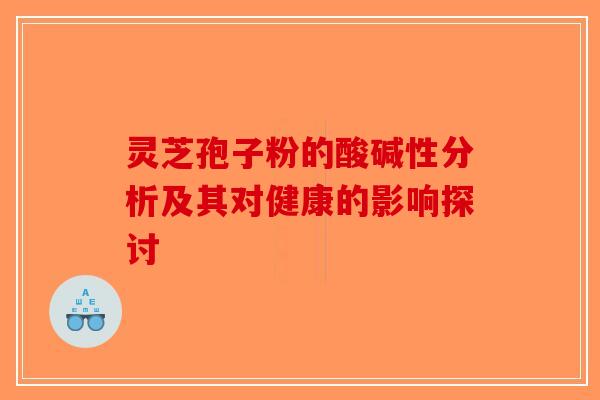 灵芝孢子粉的酸碱性分析及其对健康的影响探讨