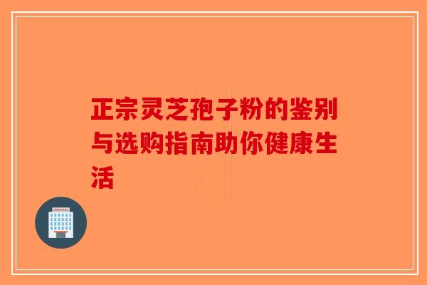 正宗灵芝孢子粉的鉴别与选购指南助你健康生活