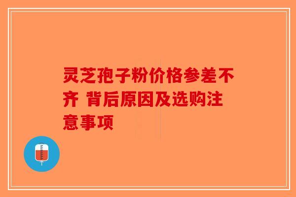 灵芝孢子粉价格参差不齐 背后原因及选购注意事项