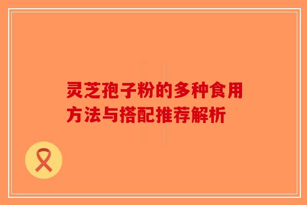 灵芝孢子粉的多种食用方法与搭配推荐解析
