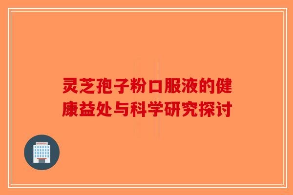 灵芝孢子粉口服液的健康益处与科学研究探讨