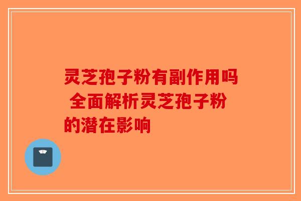 灵芝孢子粉有副作用吗 全面解析灵芝孢子粉的潜在影响