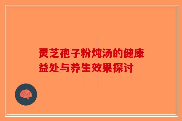 灵芝孢子粉炖汤的健康益处与养生效果探讨 灵芝孢子粉炖汤的健康益处与养生效果探讨