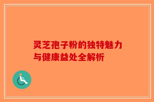 灵芝孢子粉的独特魅力与健康益处全解析 灵芝孢子粉的独特魅力与健康益处全解析