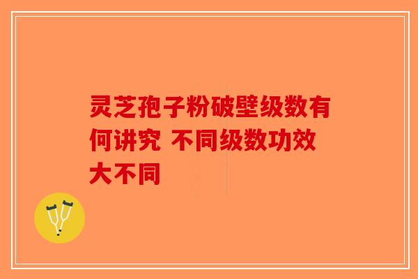灵芝孢子粉破壁级数有何讲究 不同级数功效大不同 灵芝孢子粉破壁级数有何讲究 不同级数功效大不同