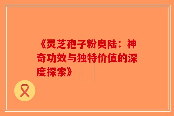《灵芝孢子粉奥陆：神奇功效与独特价值的深度探索》