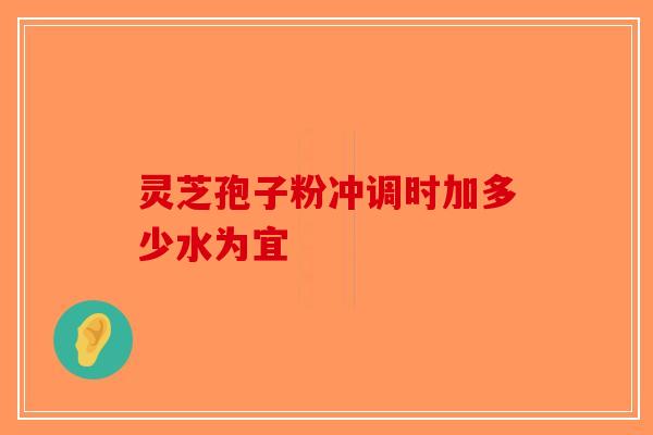 灵芝孢子粉冲调时加多少水为宜