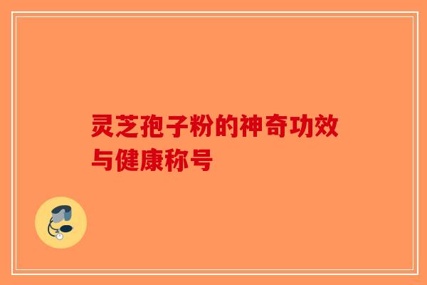 灵芝孢子粉的神奇功效与健康称号 灵芝孢子粉的神奇功效与健康称号