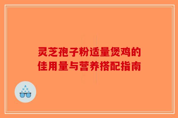 灵芝孢子粉适量煲鸡的佳用量与营养搭配指南