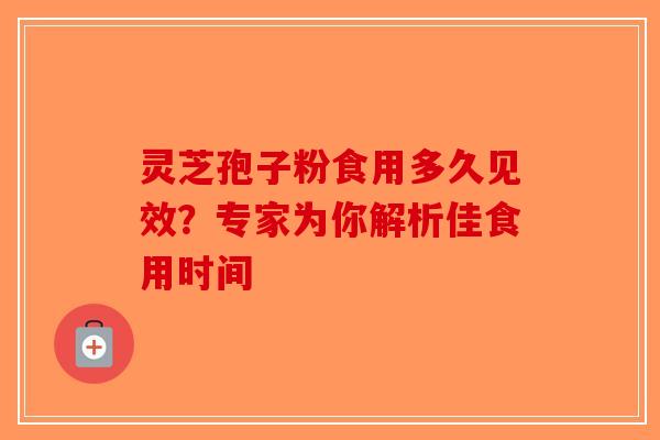 灵芝孢子粉食用多久见效？专家为你解析佳食用时间