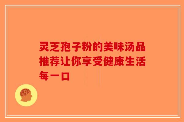 灵芝孢子粉的美味汤品推荐让你享受健康生活每一口 灵芝孢子粉的美味汤品推荐让你享受健康生活每一口