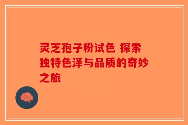 灵芝孢子粉试色 探索独特色泽与品质的奇妙之旅