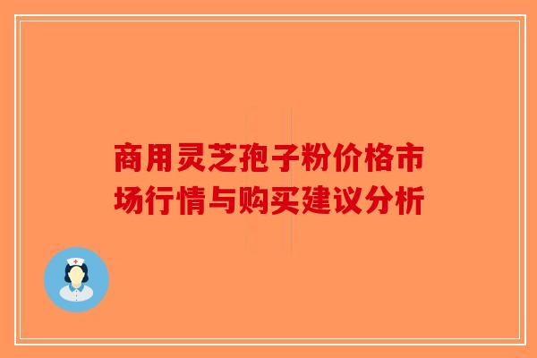 商用灵芝孢子粉价格市场行情与购买建议分析