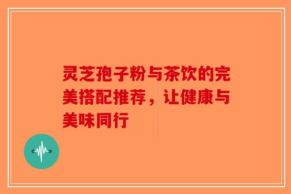 灵芝孢子粉与茶饮的完美搭配推荐,让健康与美味同行 灵芝孢子粉与茶饮的完美搭配推荐,让健康与美味同行