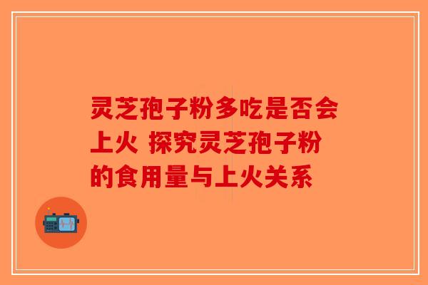 灵芝孢子粉多吃是否会上火 探究灵芝孢子粉的食用量与上火关系 灵芝孢子粉多吃是否会上火 探究灵芝孢子粉的食用量与上火关系
