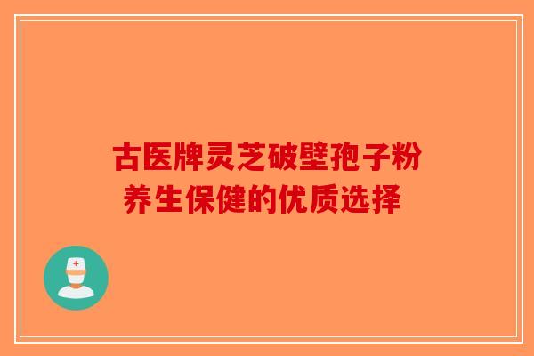 古医牌灵芝破壁孢子粉 养生保健的优质选择