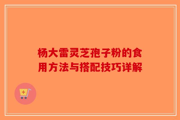 杨大雷灵芝孢子粉的食用方法与搭配技巧详解