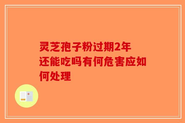 灵芝孢子粉过期2年 还能吃吗有何危害应如何处理