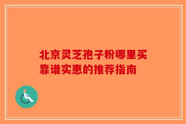 北京灵芝孢子粉哪里买靠谱实惠的推荐指南 北京灵芝孢子粉哪里买靠谱实惠的推荐指南