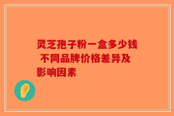 灵芝孢子粉一盒多少钱 不同品牌价格差异及影响因素