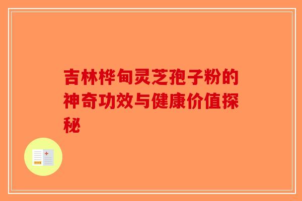 吉林桦甸灵芝孢子粉的神奇功效与健康价值探秘