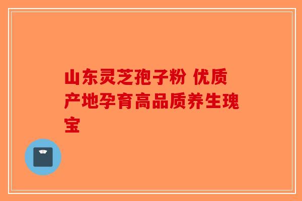 山东灵芝孢子粉 优质产地孕育高品质养生瑰宝
