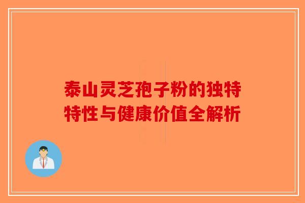 泰山灵芝孢子粉的独特特性与健康价值全解析