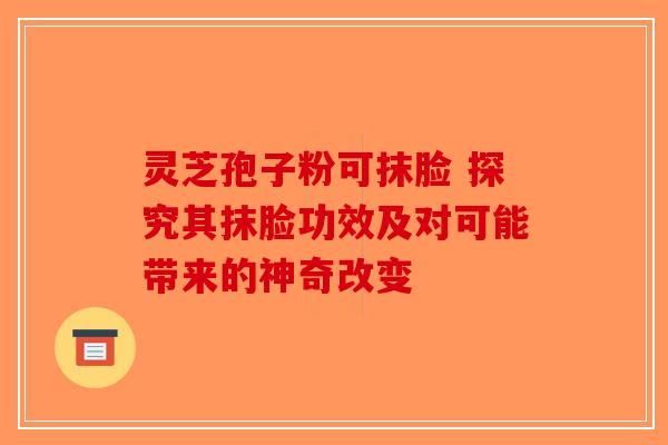 灵芝孢子粉可抹脸 探究其抹脸功效及对可能带来的神奇改变 灵芝孢子粉可抹脸 探究其抹脸功效及对可能带来的神奇改变