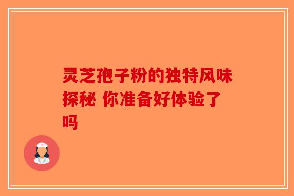灵芝孢子粉的独特风味探秘 你准备好体验了吗 灵芝孢子粉的独特风味探秘 你准备好体验了吗